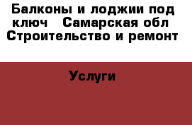 Балконы и лоджии под ключ - Самарская обл. Строительство и ремонт » Услуги   . Самарская обл.